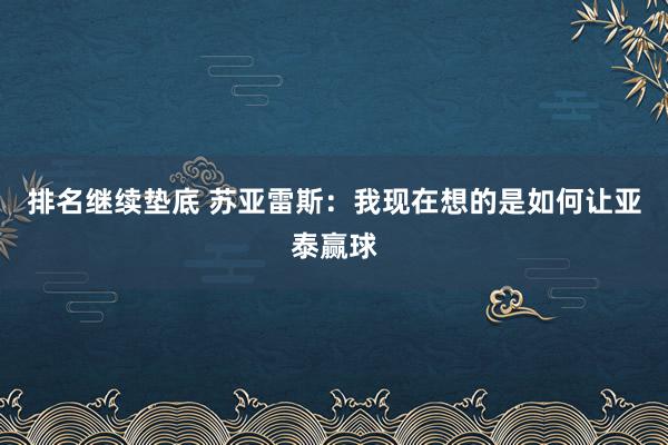 排名继续垫底 苏亚雷斯：我现在想的是如何让亚泰赢球