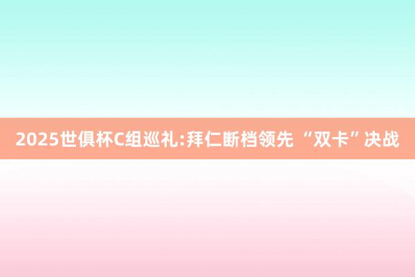 2025世俱杯C组巡礼:拜仁断档领先 “双卡”决战