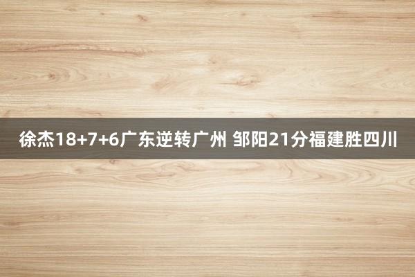 徐杰18+7+6广东逆转广州 邹阳21分福建胜四川