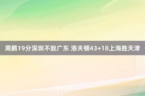 周鹏19分深圳不敌广东 洛夫顿43+18上海胜天津