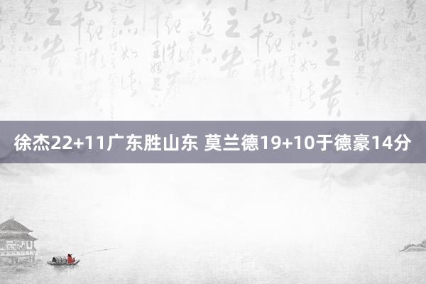 徐杰22+11广东胜山东 莫兰德19+10于德豪14分