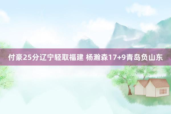 付豪25分辽宁轻取福建 杨瀚森17+9青岛负山东