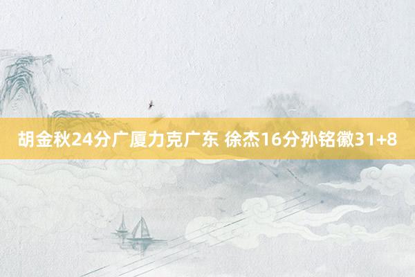 胡金秋24分广厦力克广东 徐杰16分孙铭徽31+8