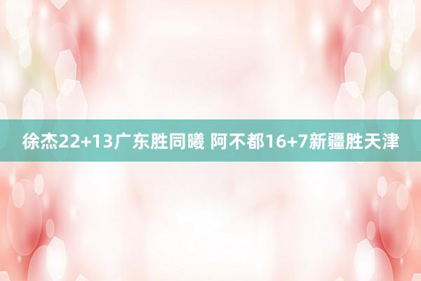 徐杰22+13广东胜同曦 阿不都16+7新疆胜天津