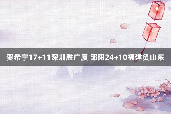 贺希宁17+11深圳胜广厦 邹阳24+10福建负山东