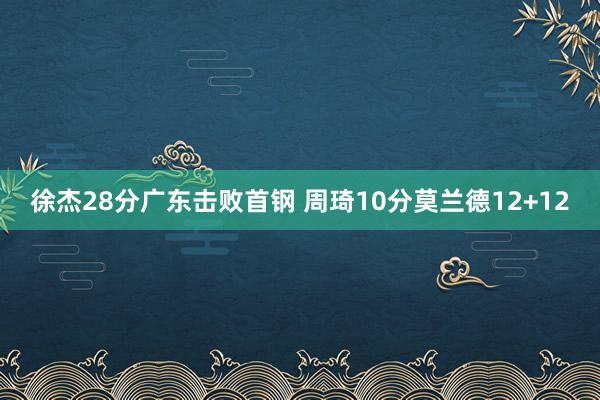 徐杰28分广东击败首钢 周琦10分莫兰德12+12
