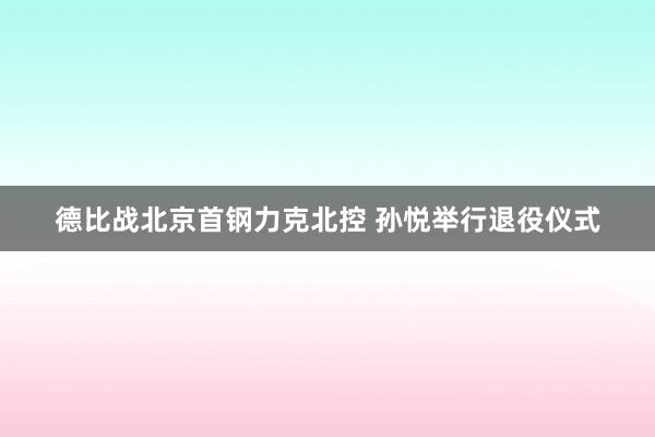 德比战北京首钢力克北控 孙悦举行退役仪式