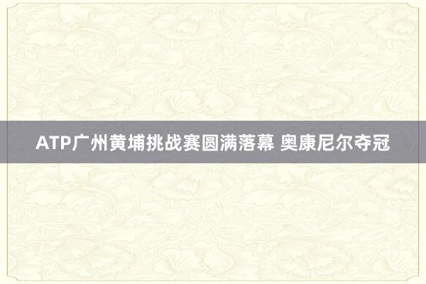 ATP广州黄埔挑战赛圆满落幕 奥康尼尔夺冠