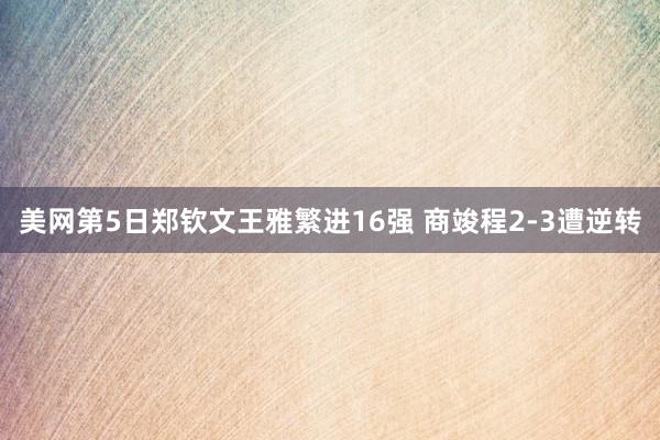 美网第5日郑钦文王雅繁进16强 商竣程2-3遭逆转