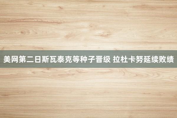 美网第二日斯瓦泰克等种子晋级 拉杜卡努延续败绩