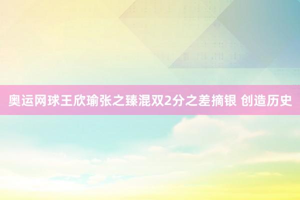 奥运网球王欣瑜张之臻混双2分之差摘银 创造历史