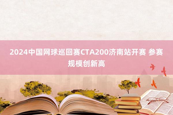 2024中国网球巡回赛CTA200济南站开赛 参赛规模创新高