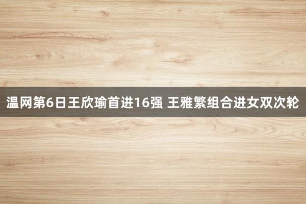 温网第6日王欣瑜首进16强 王雅繁组合进女双次轮