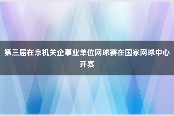 第三届在京机关企事业单位网球赛在国家网球中心开赛