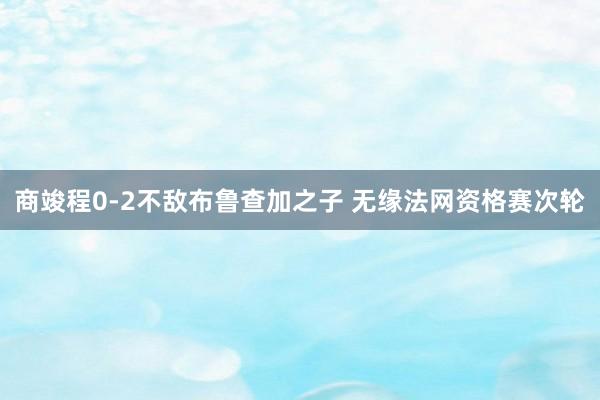 商竣程0-2不敌布鲁查加之子 无缘法网资格赛次轮