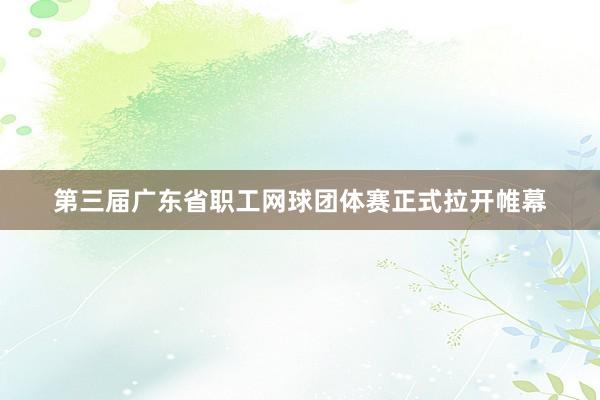 第三届广东省职工网球团体赛正式拉开帷幕