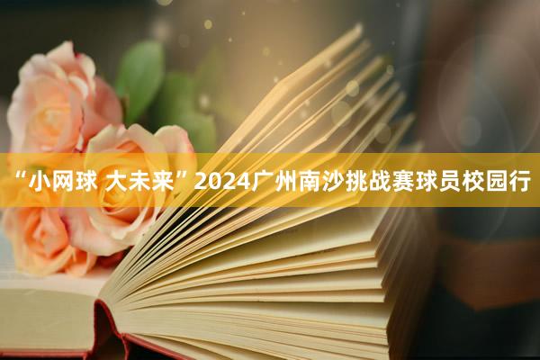 “小网球 大未来”2024广州南沙挑战赛球员校园行