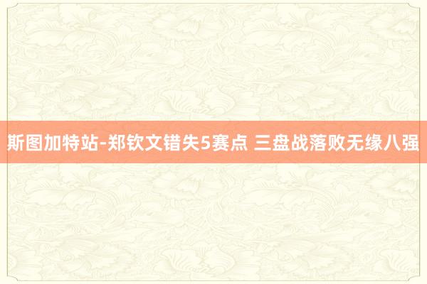 斯图加特站-郑钦文错失5赛点 三盘战落败无缘八强