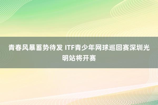 青春风暴蓄势待发 ITF青少年网球巡回赛深圳光明站将开赛