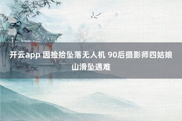 开云app 因捡拾坠落无人机 90后摄影师四姑娘山滑坠遇难