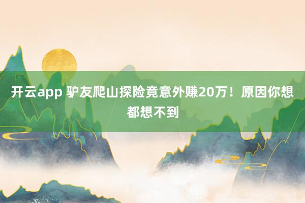 开云app 驴友爬山探险竟意外赚20万！原因你想都想不到