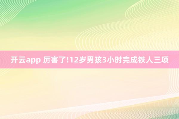 开云app 厉害了!12岁男孩3小时完成铁人三项
