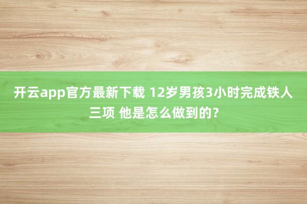 开云app官方最新下载 12岁男孩3小时完成铁人三项 他是怎么做到的？