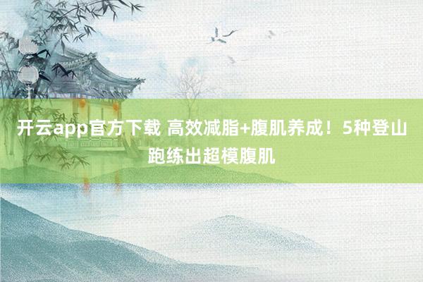 开云app官方下载 高效减脂+腹肌养成！5种登山跑练出超模腹肌