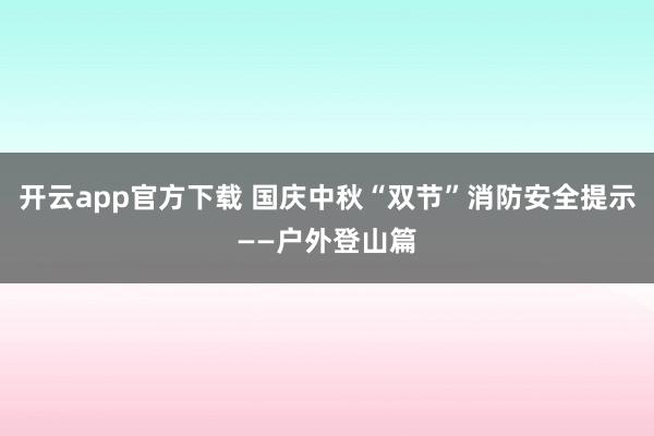开云app官方下载 国庆中秋“双节”消防安全提示——户外登山篇