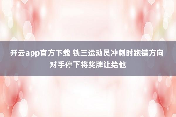 开云app官方下载 铁三运动员冲刺时跑错方向 对手停下将奖牌让给他