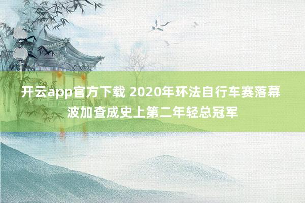 开云app官方下载 2020年环法自行车赛落幕 波加查成史上第二年轻总冠军