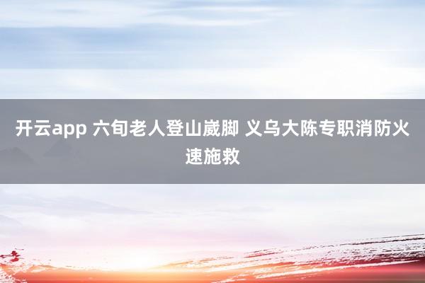 开云app 六旬老人登山崴脚 义乌大陈专职消防火速施救