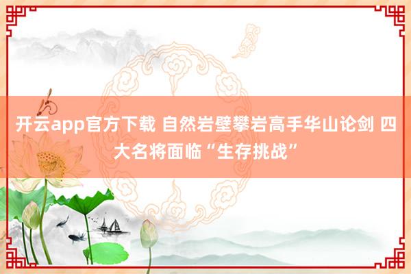 开云app官方下载 自然岩壁攀岩高手华山论剑 四大名将面临“生存挑战”