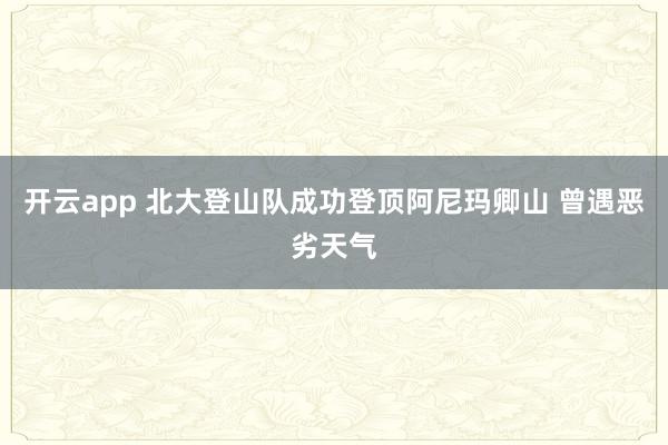 开云app 北大登山队成功登顶阿尼玛卿山 曾遇恶劣天气