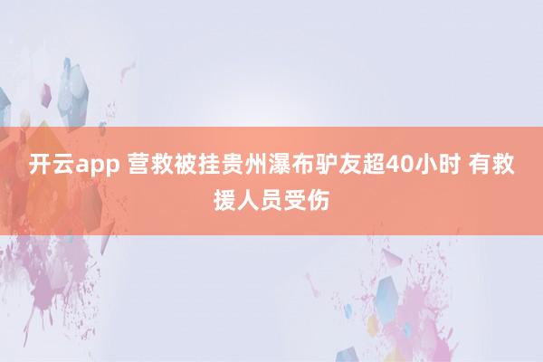 开云app 营救被挂贵州瀑布驴友超40小时 有救援人员受伤