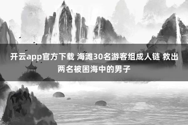 开云app官方下载 海滩30名游客组成人链 救出两名被困海中的男子