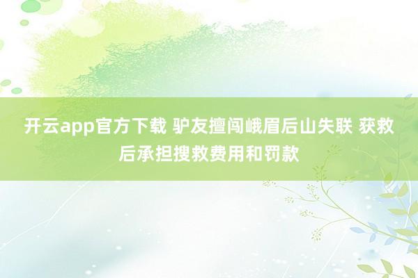 开云app官方下载 驴友擅闯峨眉后山失联 获救后承担搜救费用和罚款