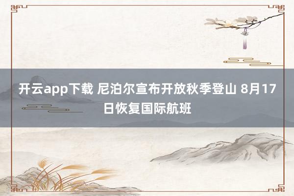 开云app下载 尼泊尔宣布开放秋季登山 8月17日恢复国际航班