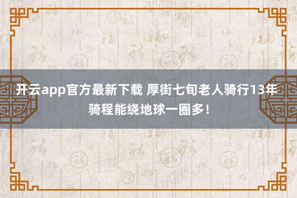 开云app官方最新下载 厚街七旬老人骑行13年 骑程能绕地球一圈多！