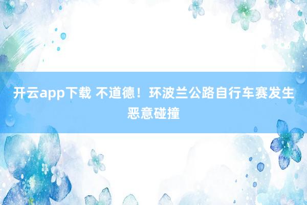 开云app下载 不道德！环波兰公路自行车赛发生恶意碰撞