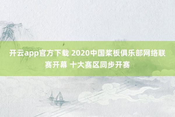 开云app官方下载 2020中国桨板俱乐部网络联赛开幕 十大赛区同步开赛