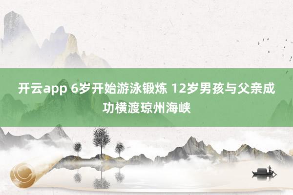 开云app 6岁开始游泳锻炼 12岁男孩与父亲成功横渡琼州海峡