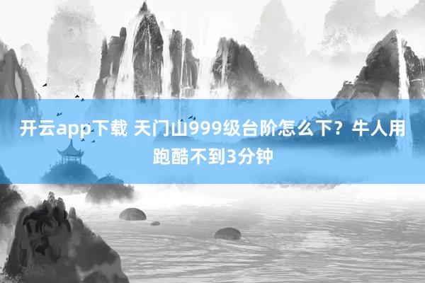 开云app下载 天门山999级台阶怎么下？牛人用跑酷不到3分钟