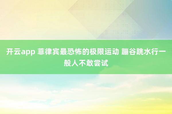 开云app 菲律宾最恐怖的极限运动 蹦谷跳水行一般人不敢尝试