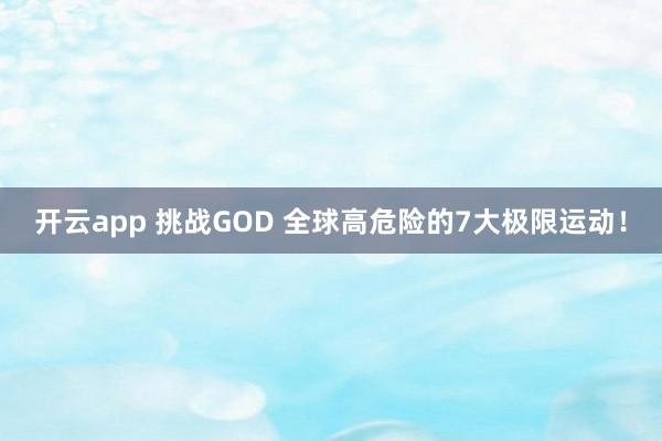 开云app 挑战GOD 全球高危险的7大极限运动！