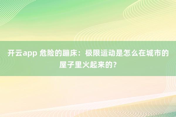 开云app 危险的蹦床：极限运动是怎么在城市的屋子里火起来的？