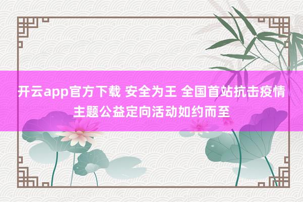 开云app官方下载 安全为王 全国首站抗击疫情主题公益定向活动如约而至