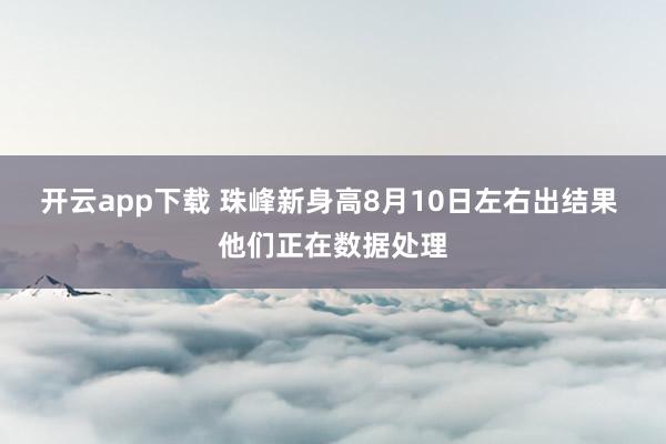 开云app下载 珠峰新身高8月10日左右出结果 他们正在数据处理