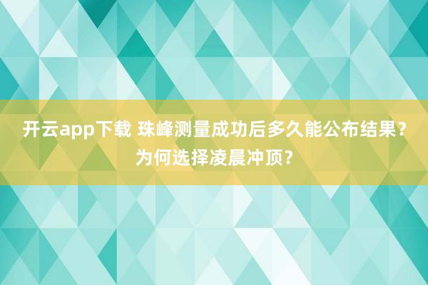 开云app下载 珠峰测量成功后多久能公布结果？为何选择凌晨冲顶？