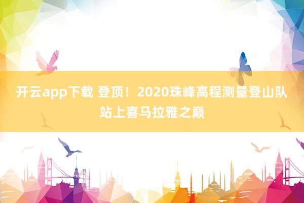 开云app下载 登顶！2020珠峰高程测量登山队站上喜马拉雅之巅